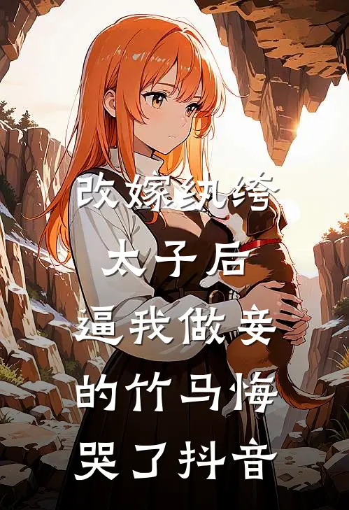 改嫁纨绔太子后，逼我做妾的竹马悔哭了抖音