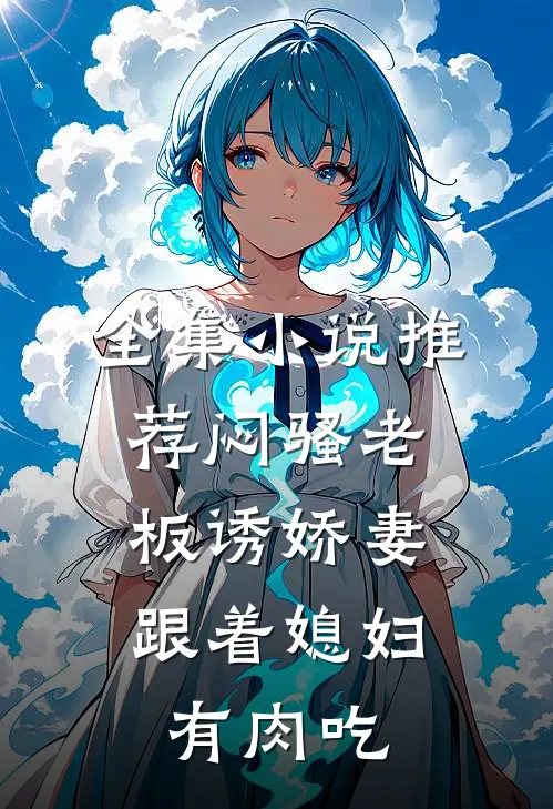 全集小说推荐闷骚老板诱娇妻，跟着媳妇有肉吃