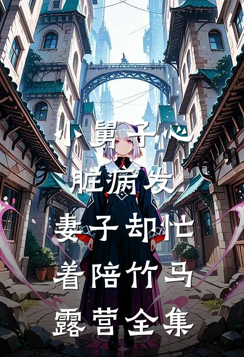 小舅子心脏病发，妻子却忙着陪竹马露营全集