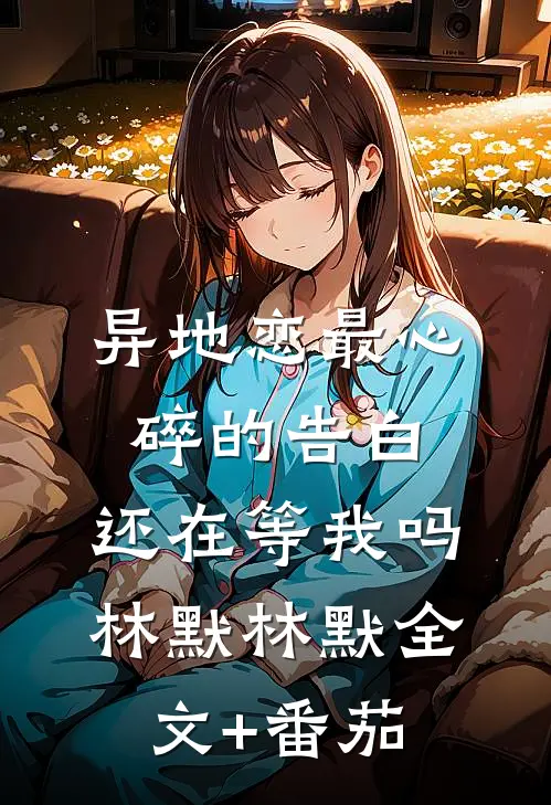 异地恋最心碎的告白，还在等我吗林默林默全文+番茄