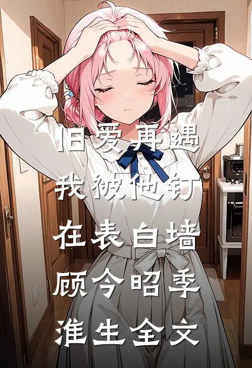 旧爱再遇，我被他钉在表白墙顾今昭季淮生全文