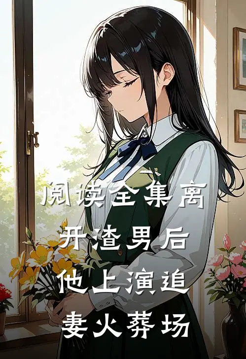 阅读全集离开渣男后，他上演追妻火葬场