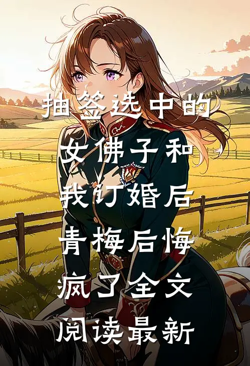 抽签选中的女佛子和我订婚后，青梅后悔疯了全文阅读最新