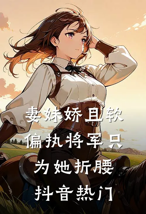 妻妹娇且软，偏执将军只为她折腰抖音热门