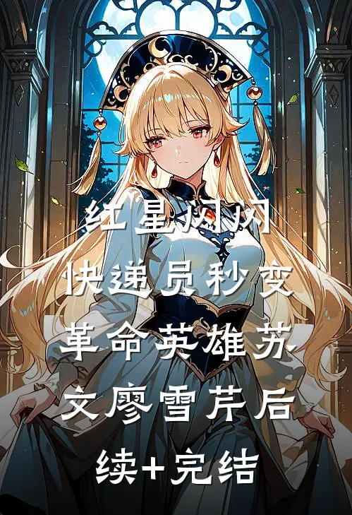 红星闪闪：快递员秒变革命英雄苏文廖雪芹后续+完结