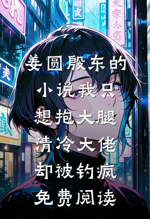 姜圆殷东的小说我只想抱大腿，清冷大佬却被钓疯免费阅读