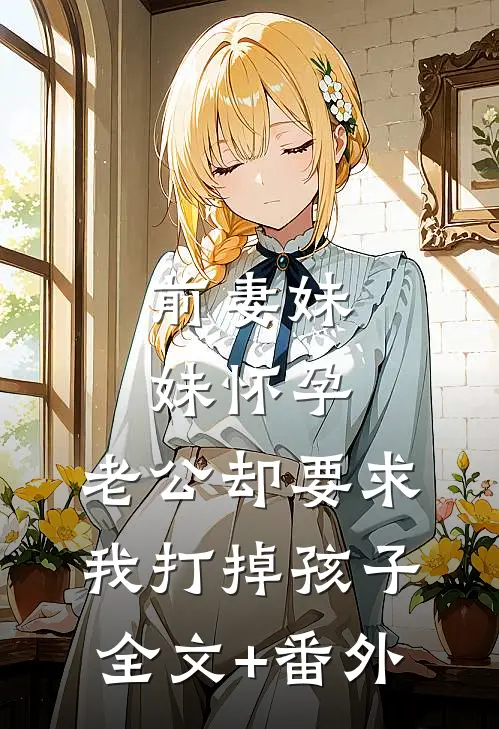前妻妹妹怀孕，老公却要求我打掉孩子全文+番外