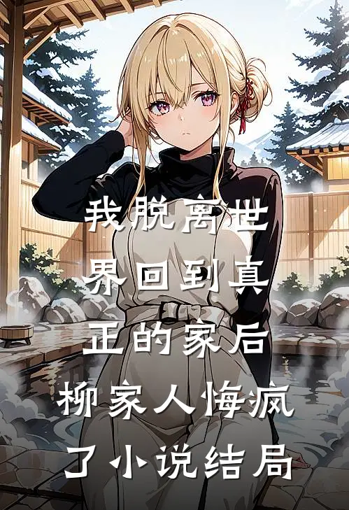 我脱离世界回到真正的家后，柳家人悔疯了小说结局