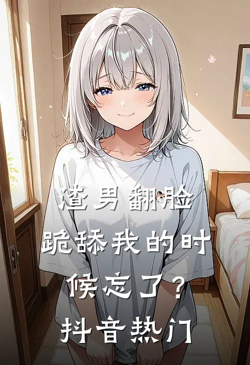 渣男翻脸，跪舔我的时候忘了？抖音热门