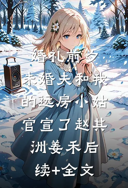婚礼前夕，未婚夫和我的远房小姑官宣了赵其洲姜禾后续+全文