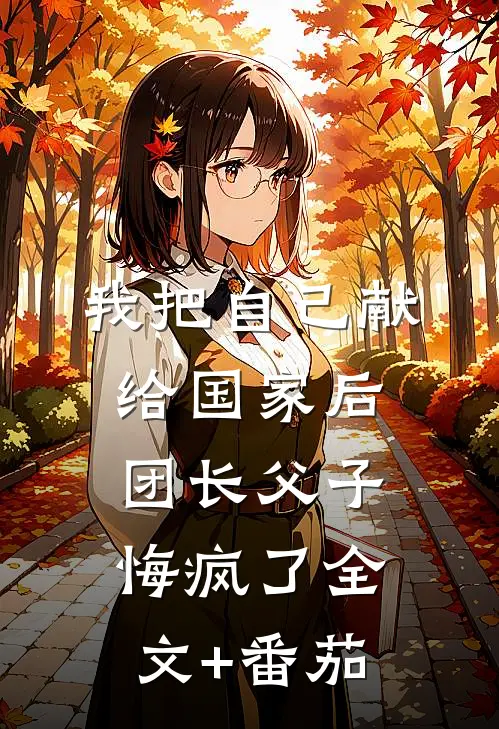 我把自己献给国家后，团长父子悔疯了全文+番茄