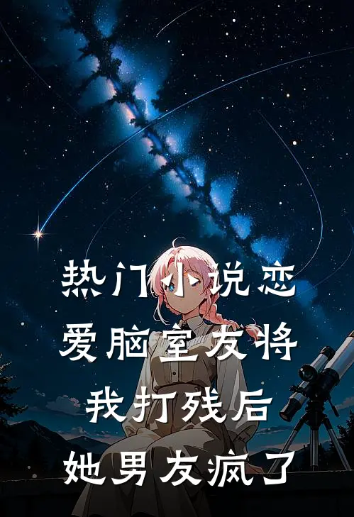 热门小说恋爱脑室友将我打残后，她男友疯了