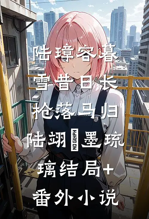 陆璋容暮雪昔日长枪落马归: 陆翊璟墨琉璃结局+番外小说