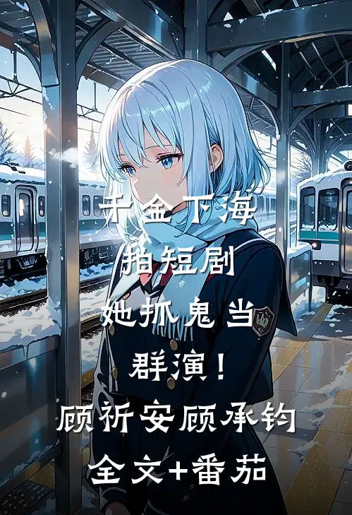 千金下海拍短剧，她抓鬼当群演！顾祈安顾承钧全文+番茄
