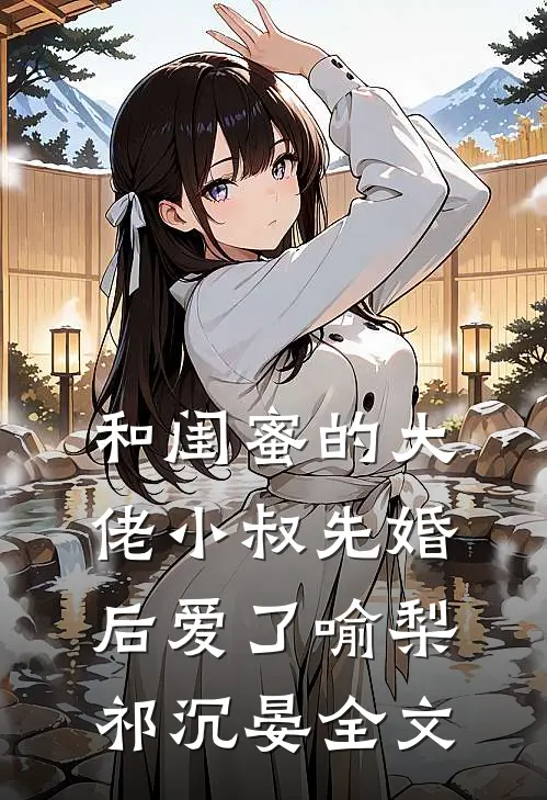 和闺蜜的大佬小叔先婚后爱了喻梨祁沉晏全文