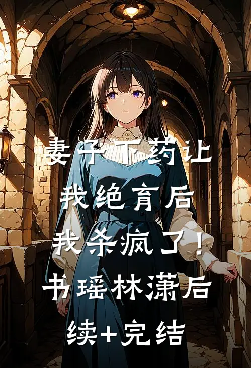 妻子下药让我绝育后，我杀疯了！书瑶林潇后续+完结