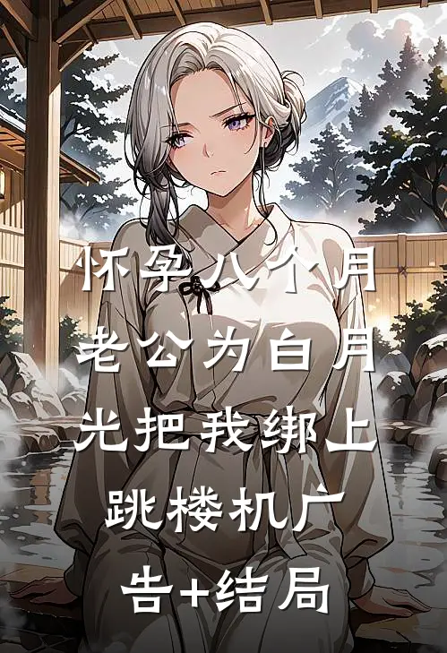 怀孕八个月，老公为白月光把我绑上跳楼机广告+结局