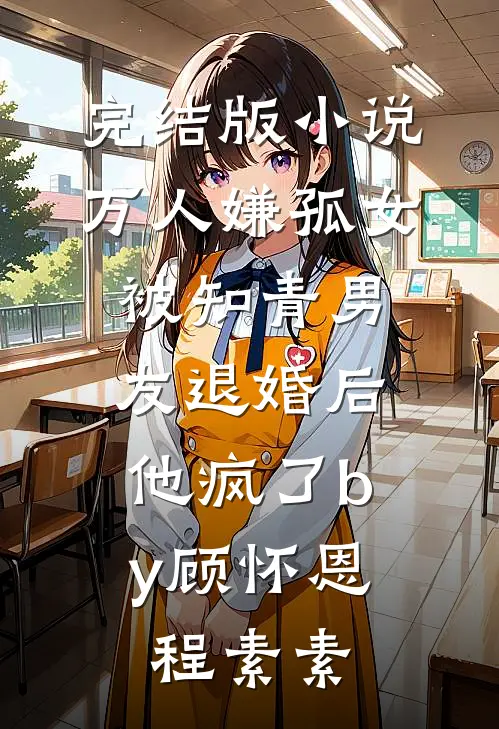 完结版小说万人嫌孤女被知青男友退婚后，他疯了by顾怀恩程素素