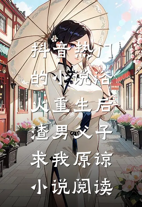 抖音热门的小说浴火重生后，渣男父子求我原谅小说阅读