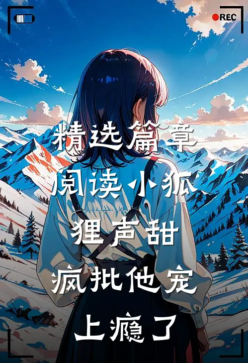 精选篇章阅读小狐狸声甜，疯批他宠上瘾了