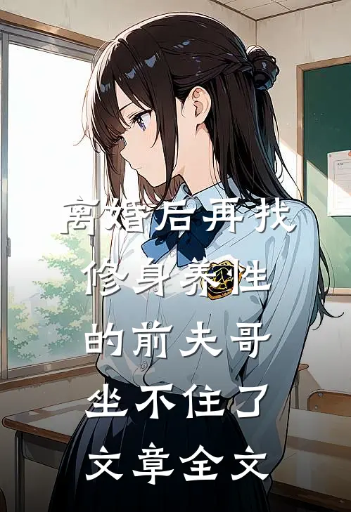 离婚后再找，修身养性的前夫哥坐不住了文章全文