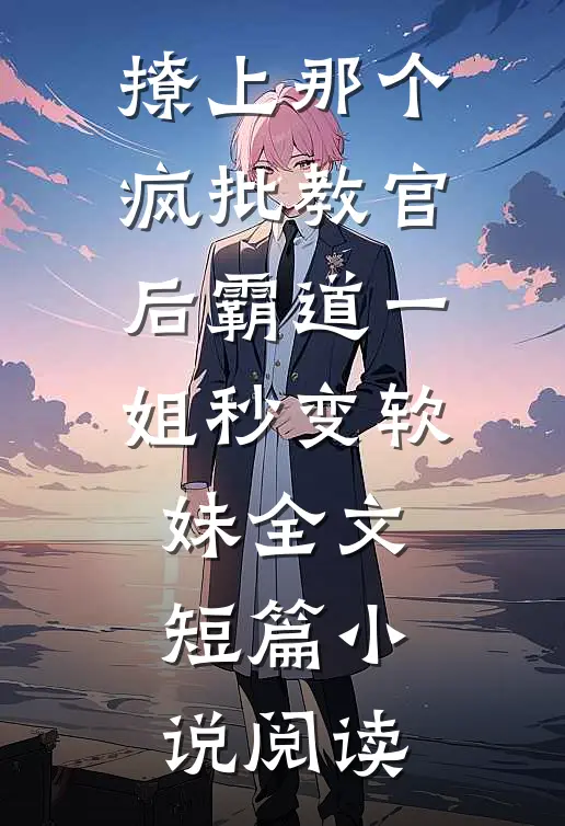 撩上那个疯批教官后霸道一姐秒变软妹全文短篇小说阅读