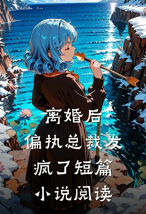 离婚后，偏执总裁发疯了短篇小说阅读