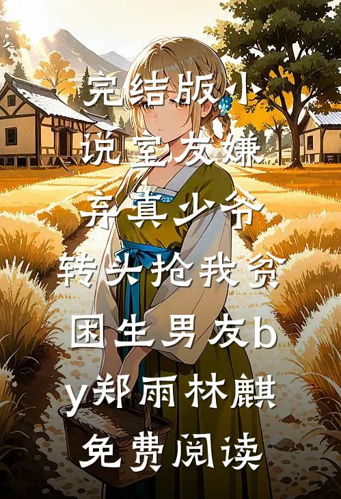 完结版小说室友嫌弃真少爷，转头抢我贫困生男友by郑雨林麒免费阅读