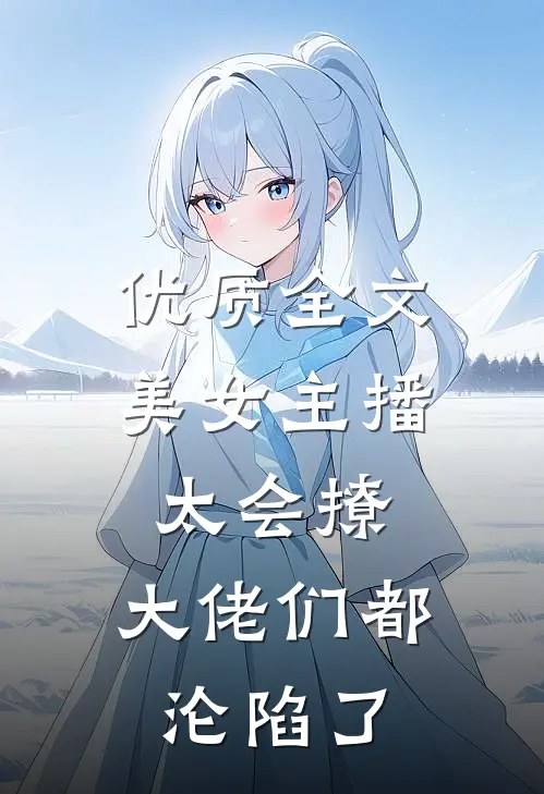 优质全文美女主播太会撩，大佬们都沦陷了