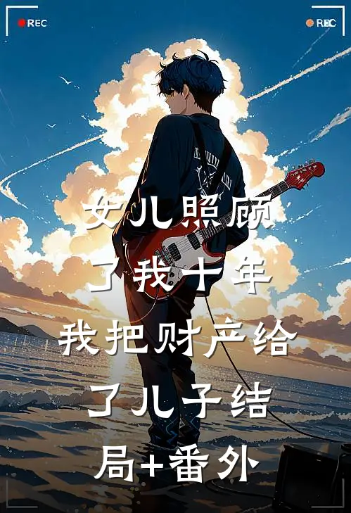 女儿照顾了我十年，我把财产给了儿子结局+番外