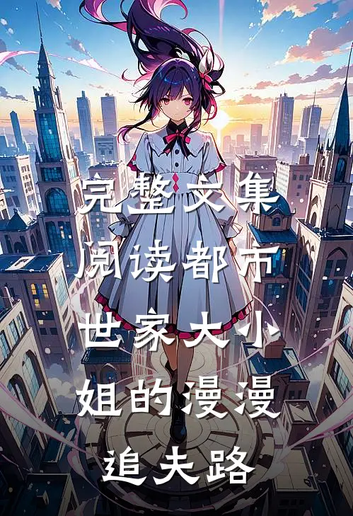 完整文集阅读都市：世家大小姐的漫漫追夫路