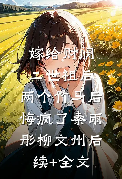 嫁给财阀二世祖后，两个竹马后悔疯了秦雨彤柳文州后续+全文