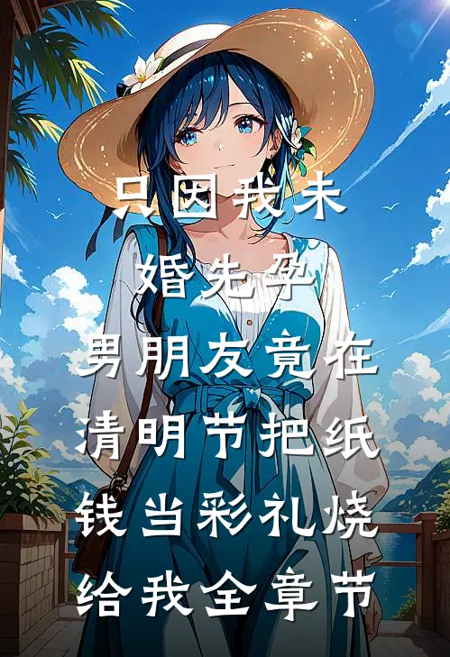 只因我未婚先孕，男朋友竟在清明节把纸钱当彩礼烧给我全章节
