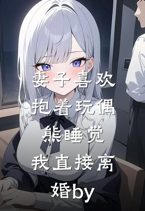 妻子喜欢抱着玩偶熊睡觉，我直接离婚by