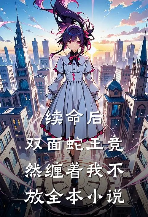 续命后，双面蛇王竟然缠着我不放全本小说