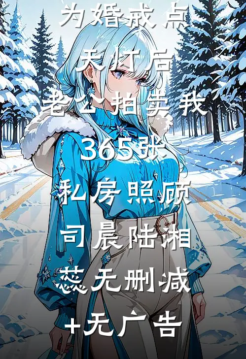 为婚戒点天灯后，老公拍卖我365张私房照顾司晨陆湘蕊无删减+无广告