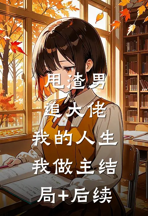 甩渣男，追大佬，我的人生我做主结局+后续