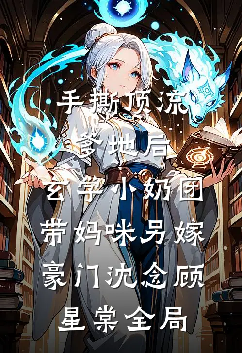 手撕顶流爹地后，玄学小奶团带妈咪另嫁豪门沈念顾星棠全局