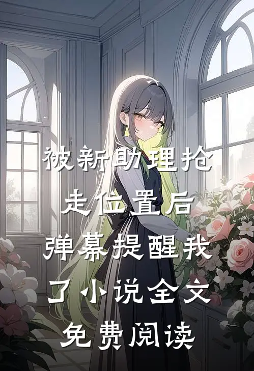 被新助理抢走位置后，弹幕提醒我了小说全文免费阅读