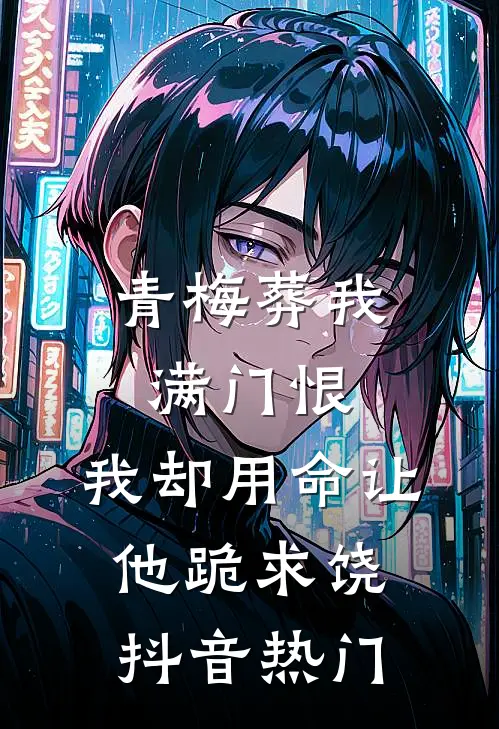 青梅葬我满门恨，我却用命让他跪求饶抖音热门