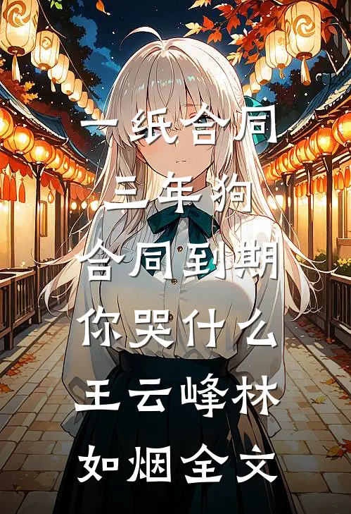 一纸合同三年狗，合同到期你哭什么王云峰林如烟全文