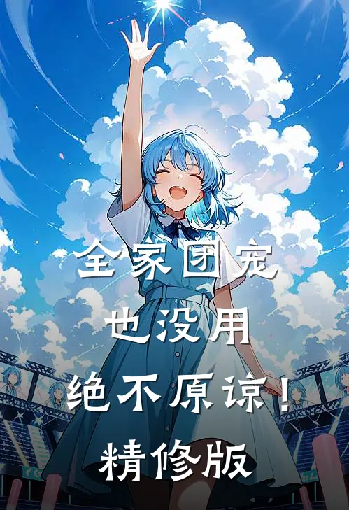 全家团宠也没用，绝不原谅！精修版