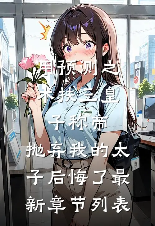 用预测之术扶三皇子称帝，抛弃我的太子后悔了最新章节列表