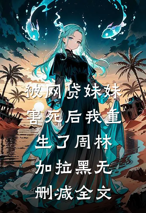 被网贷妹妹害死后我重生了周林加拉黑无删减全文