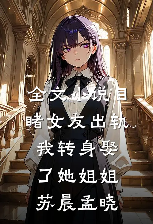 全文小说目睹女友出轨，我转身娶了她姐姐苏晨孟晓