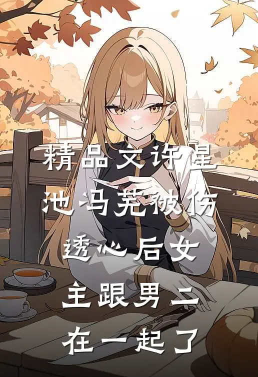 精品文许星池冯芜被伤透心后女主跟男二在一起了