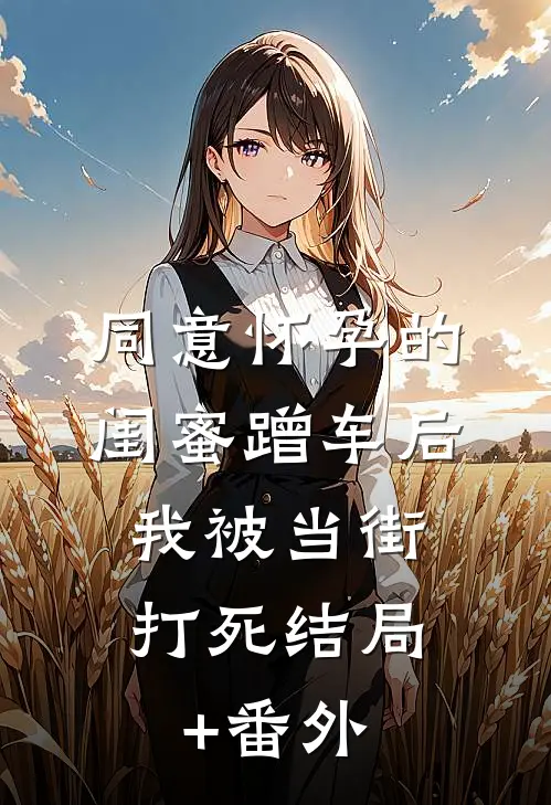 同意怀孕的闺蜜蹭车后，我被当街打死结局+番外