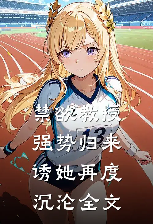禁欲教授强势归来，诱她再度沉沦全文