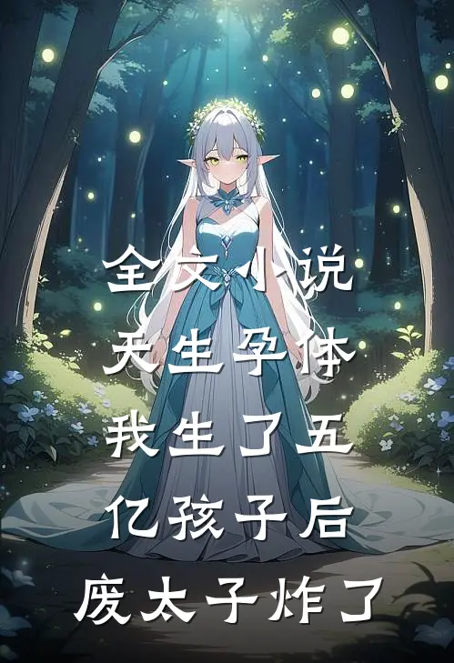 全文小说天生孕体，我生了五亿孩子后，废太子炸了