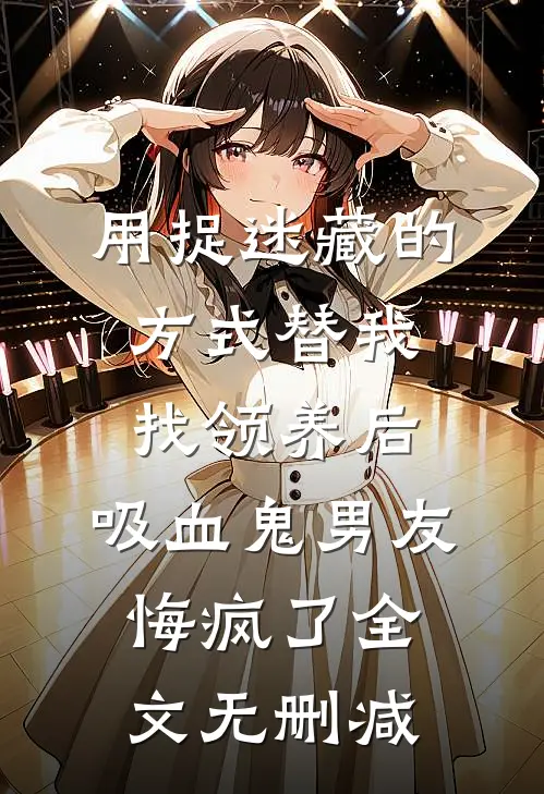 用捉迷藏的方式替我找领养后，吸血鬼男友悔疯了全文无删减